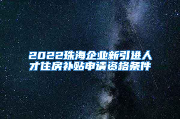 2022珠海企業(yè)新引進(jìn)人才住房補(bǔ)貼申請(qǐng)資格條件