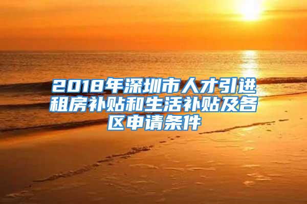 2018年深圳市人才引進租房補貼和生活補貼及各區(qū)申請條件