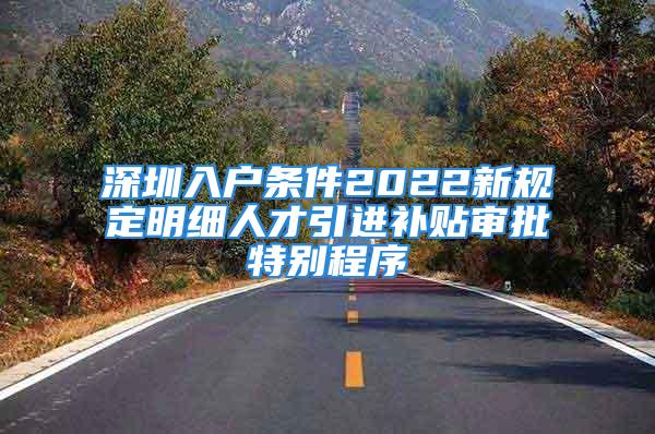 深圳入戶條件2022新規(guī)定明細(xì)人才引進(jìn)補(bǔ)貼審批特別程序