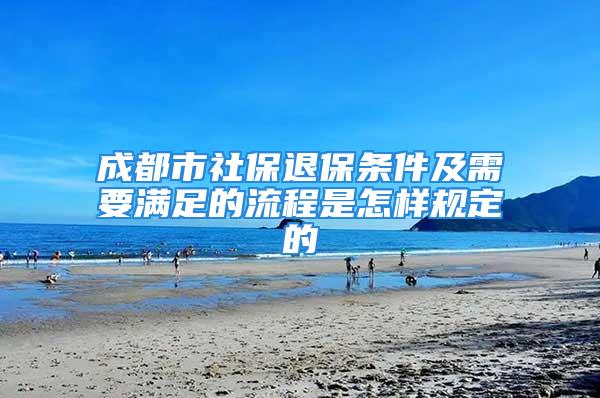 成都市社保退保條件及需要滿足的流程是怎樣規(guī)定的