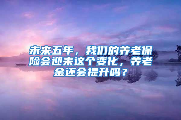 未來五年，我們的養(yǎng)老保險(xiǎn)會(huì)迎來這個(gè)變化，養(yǎng)老金還會(huì)提升嗎？