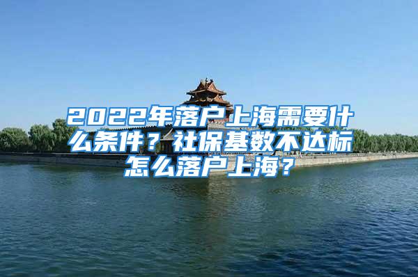 2022年落戶上海需要什么條件？社?；鶖?shù)不達標怎么落戶上海？