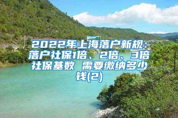 2022年上海落戶新規(guī)：落戶社保1倍、2倍、3倍社?；鶖?shù) 需要繳納多少錢(2)