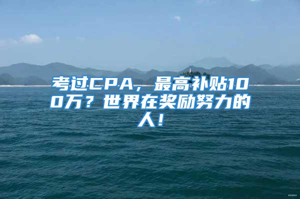 考過(guò)CPA，最高補(bǔ)貼100萬(wàn)？世界在獎(jiǎng)勵(lì)努力的人！