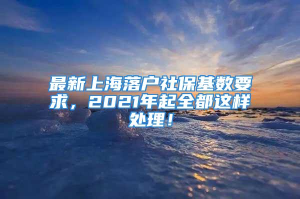 最新上海落戶社?；鶖?shù)要求，2021年起全都這樣處理！