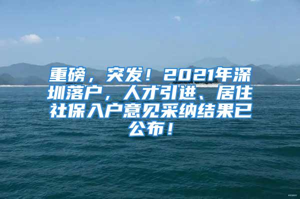 重磅，突發(fā)！2021年深圳落戶，人才引進、居住社保入戶意見采納結(jié)果已公布！