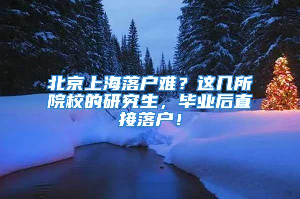 北京上海落戶難？這幾所院校的研究生，畢業(yè)后直接落戶！