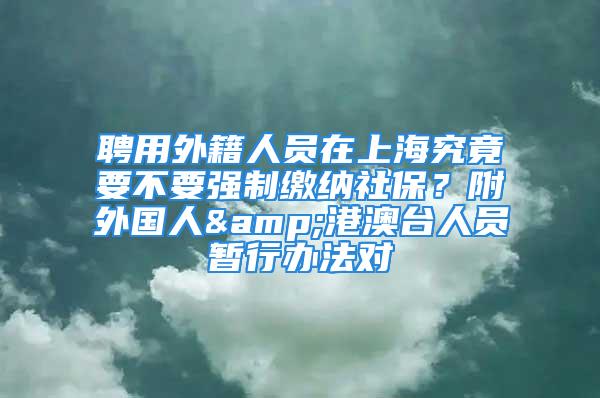 聘用外籍人員在上海究竟要不要強制繳納社保？附外國人&港澳臺人員暫行辦法對