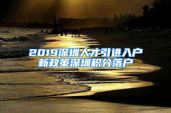 2019深圳人才引進入戶新政策深圳積分落戶