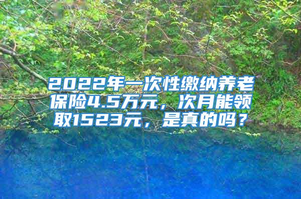 2022年一次性繳納養(yǎng)老保險(xiǎn)4.5萬(wàn)元，次月能領(lǐng)取1523元，是真的嗎？