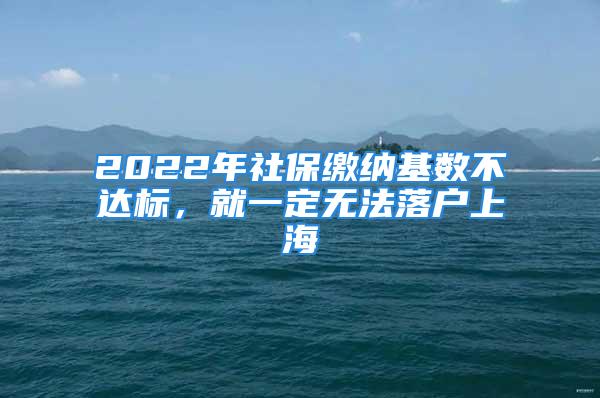 2022年社保繳納基數(shù)不達(dá)標(biāo)，就一定無法落戶上海