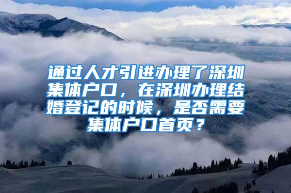 通過人才引進(jìn)辦理了深圳集體戶口，在深圳辦理結(jié)婚登記的時候，是否需要集體戶口首頁？