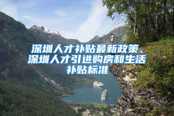 深圳人才補(bǔ)貼最新政策、深圳人才引進(jìn)購(gòu)房和生活補(bǔ)貼標(biāo)準(zhǔn)