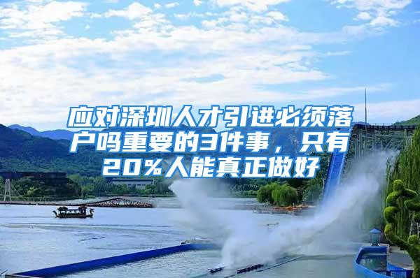 應(yīng)對(duì)深圳人才引進(jìn)必須落戶嗎重要的3件事，只有20%人能真正做好