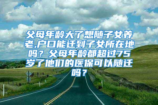 父母年齡大了想隨子女養(yǎng)老,戶口能遷到子女所在地嗎？父母年齡都超過75歲了他們的醫(yī)保可以隨遷嗎？