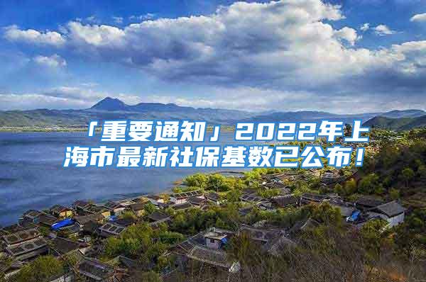 「重要通知」2022年上海市最新社?；鶖?shù)已公布！