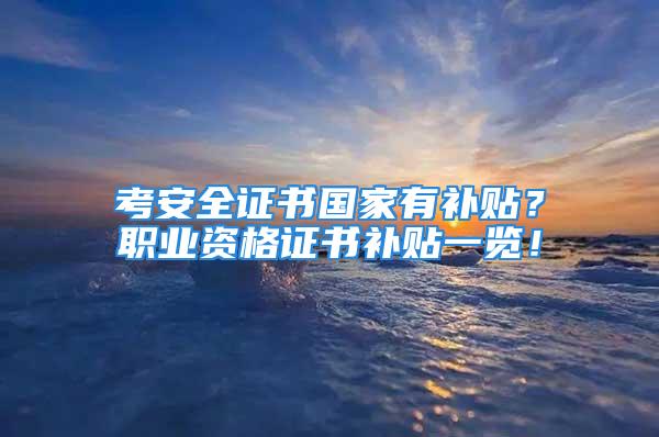 考安全證書(shū)國(guó)家有補(bǔ)貼？職業(yè)資格證書(shū)補(bǔ)貼一覽！