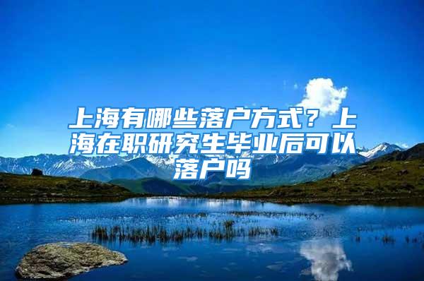 上海有哪些落戶方式？上海在職研究生畢業(yè)后可以落戶嗎