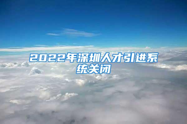 2022年深圳人才引進系統(tǒng)關(guān)閉