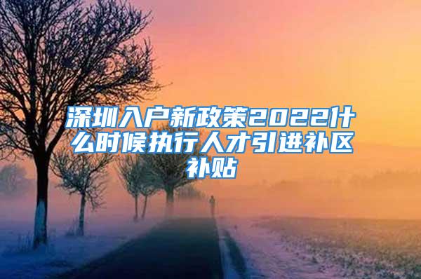 深圳入戶新政策2022什么時候執(zhí)行人才引進(jìn)補(bǔ)區(qū)補(bǔ)貼