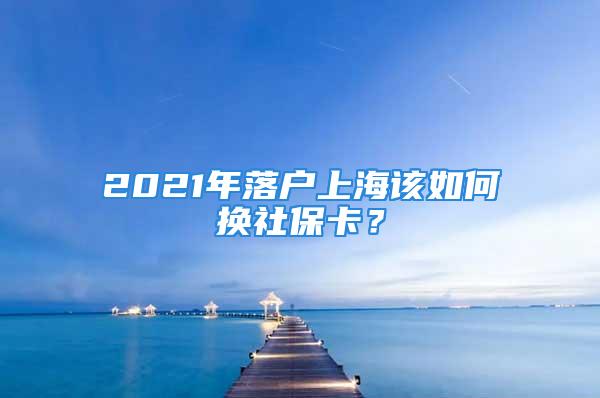 2021年落戶(hù)上海該如何換社?？ǎ?/></p>
									　　<p>【導(dǎo)讀】2021年落戶(hù)上海后該如何換新版社?？?上海積分落戶(hù)網(wǎng)在下文為您解答!</p>
　　<p style=