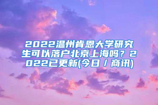 2022溫州肯恩大學(xué)研究生可以落戶北京上海嗎？2022已更新(今日／商訊)