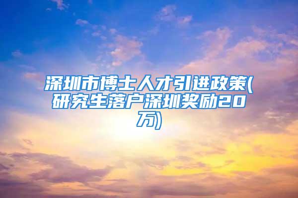 深圳市博士人才引進(jìn)政策(研究生落戶(hù)深圳獎(jiǎng)勵(lì)20萬(wàn))