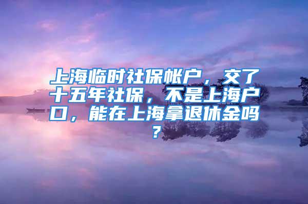 上海臨時(shí)社保帳戶，交了十五年社保，不是上海戶口，能在上海拿退休金嗎？