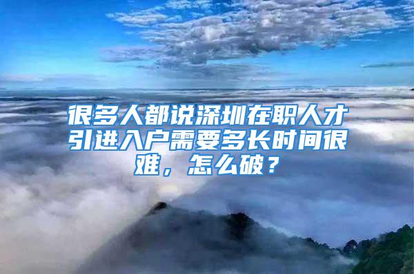 很多人都說深圳在職人才引進(jìn)入戶需要多長時間很難，怎么破？