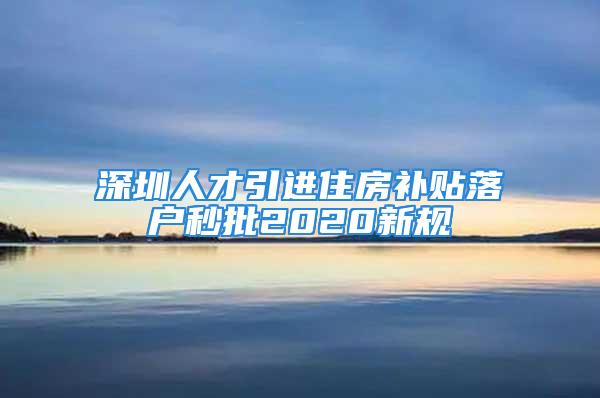 深圳人才引進住房補貼落戶秒批2020新規(guī)