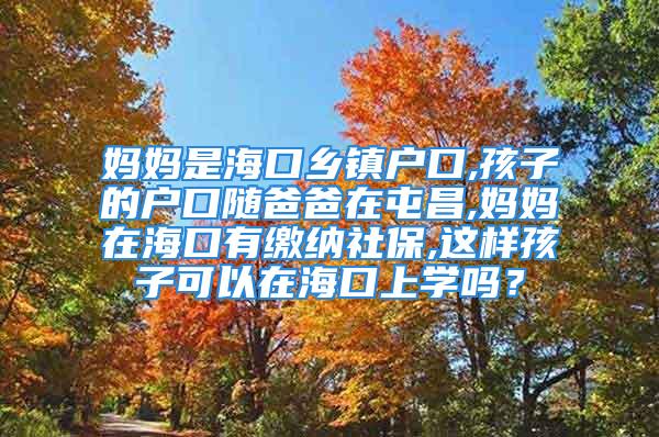 媽媽是?？卩l(xiāng)鎮(zhèn)戶口,孩子的戶口隨爸爸在屯昌,媽媽在?？谟欣U納社保,這樣孩子可以在?？谏蠈W(xué)嗎？