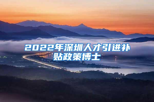 2022年深圳人才引進(jìn)補(bǔ)貼政策博士