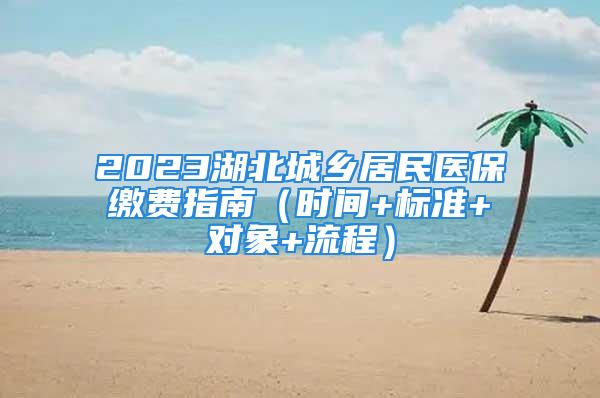 2023湖北城鄉(xiāng)居民醫(yī)保繳費(fèi)指南（時(shí)間+標(biāo)準(zhǔn)+對象+流程）