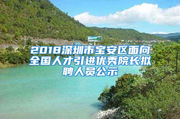 2018深圳市寶安區(qū)面向全國(guó)人才引進(jìn)優(yōu)秀院長(zhǎng)擬聘人員公示