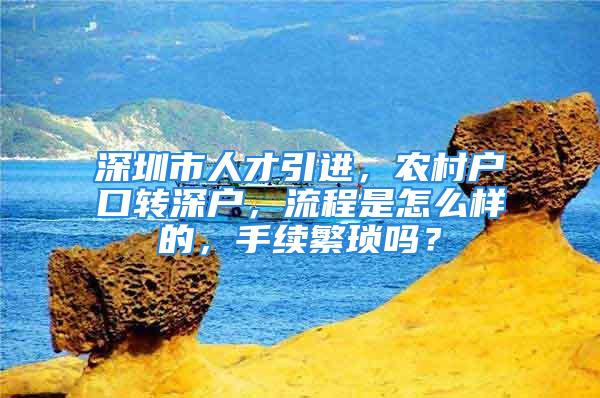 深圳市人才引進(jìn)，農(nóng)村戶口轉(zhuǎn)深戶，流程是怎么樣的，手續(xù)繁瑣嗎？