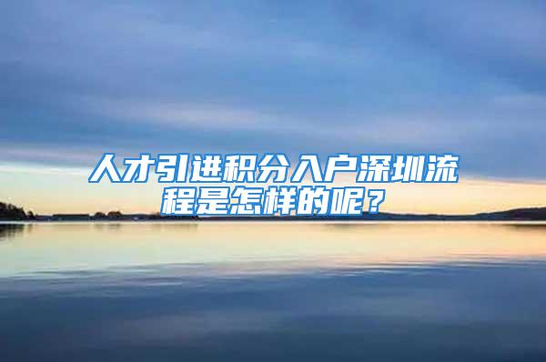 人才引進(jìn)積分入戶深圳流程是怎樣的呢？