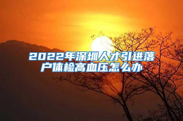 2022年深圳人才引進(jìn)落戶體檢高血壓怎么辦