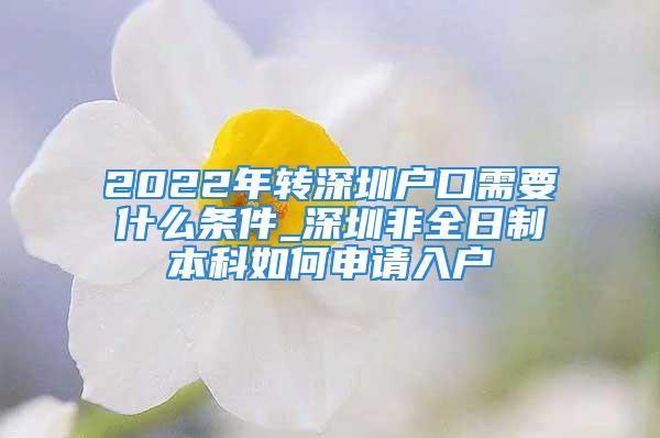 2022年轉深圳戶口需要什么條件_深圳非全日制本科如何申請入戶