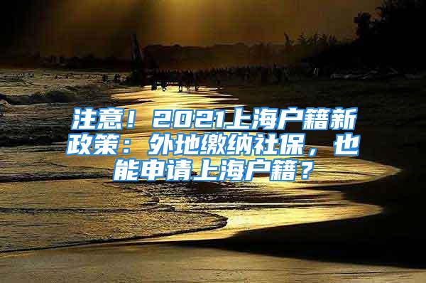 注意！2021上海戶籍新政策：外地繳納社保，也能申請上海戶籍？