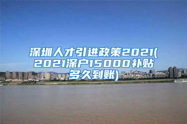 深圳人才引進(jìn)政策2021(2021深戶15000補(bǔ)貼多久到賬)