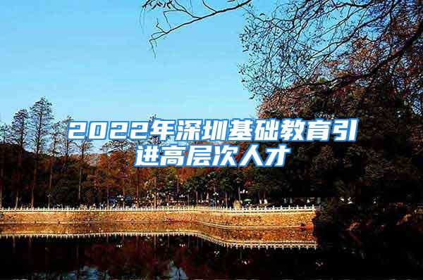 2022年深圳基礎(chǔ)教育引進高層次人才