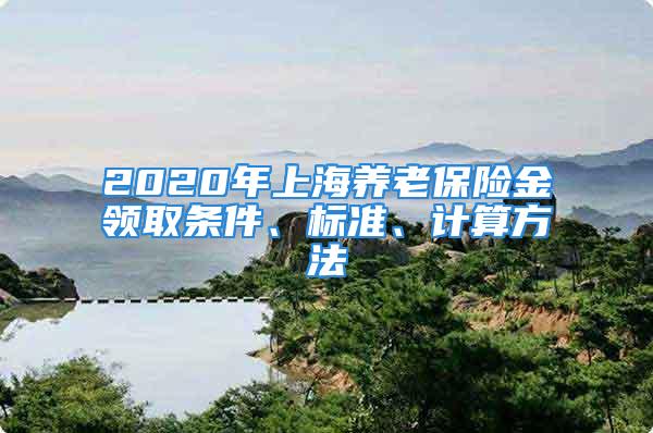 2020年上海養(yǎng)老保險(xiǎn)金領(lǐng)取條件、標(biāo)準(zhǔn)、計(jì)算方法