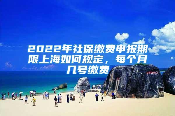 2022年社保繳費(fèi)申報(bào)期限上海如何規(guī)定，每個(gè)月幾號繳費(fèi)