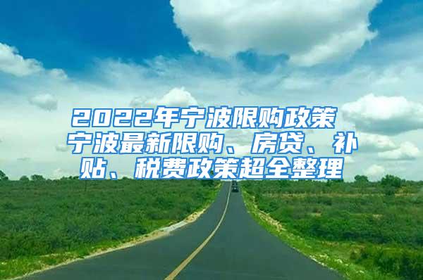 2022年寧波限購政策 寧波最新限購、房貸、補貼、稅費政策超全整理