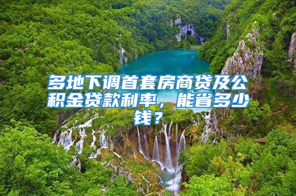 多地下調(diào)首套房商貸及公積金貸款利率，能省多少錢(qián)？