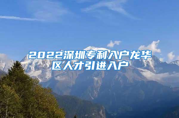 2022深圳專利入戶龍華區(qū)人才引進入戶