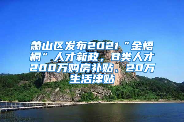 蕭山區(qū)發(fā)布2021“金梧桐”人才新政，B類人才200萬購房補(bǔ)貼、20萬生活津貼