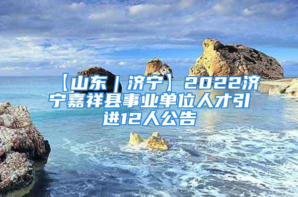 【山東｜濟(jì)寧】2022濟(jì)寧嘉祥縣事業(yè)單位人才引進(jìn)12人公告