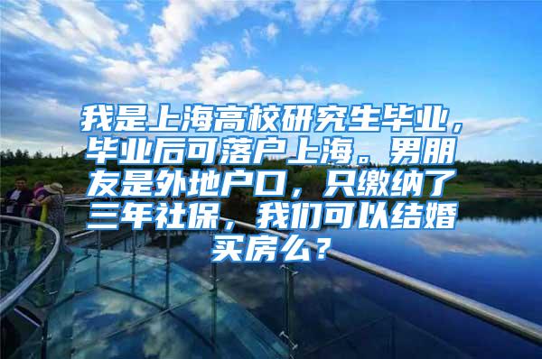 我是上海高校研究生畢業(yè)，畢業(yè)后可落戶上海。男朋友是外地戶口，只繳納了三年社保，我們可以結(jié)婚買房么？