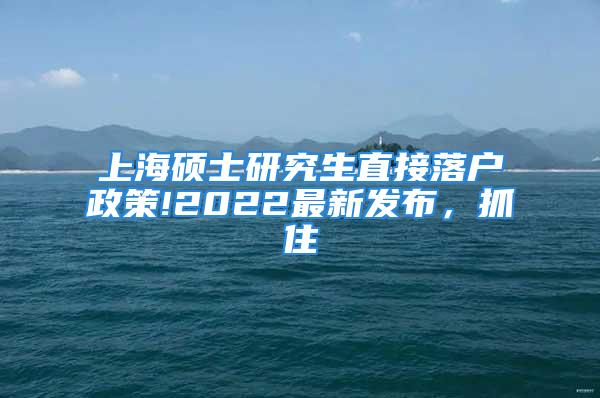 上海碩士研究生直接落戶政策!2022最新發(fā)布，抓住